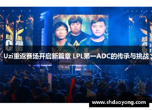 Uzi重返赛场开启新篇章 LPL第一ADC的传承与挑战